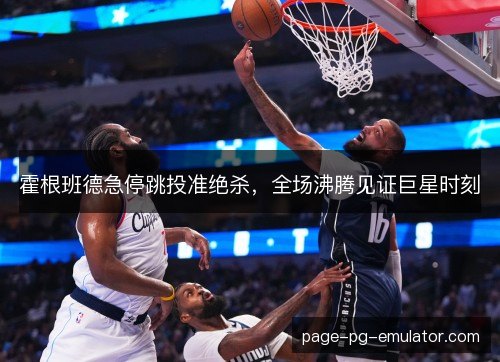 霍根班德急停跳投准绝杀，全场沸腾见证巨星时刻